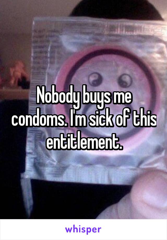 Nobody buys me condoms. I'm sick of this entitlement.