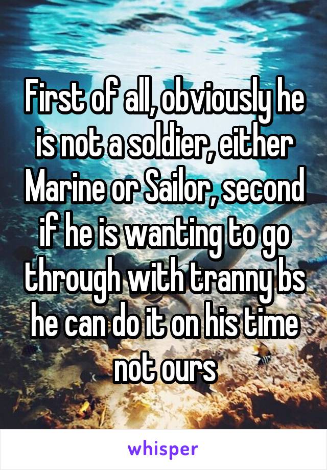 First of all, obviously he is not a soldier, either Marine or Sailor, second if he is wanting to go through with tranny bs he can do it on his time not ours
