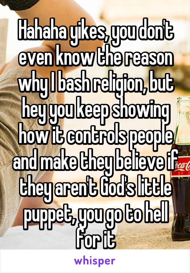 Hahaha yikes, you don't even know the reason why I bash religion, but hey you keep showing how it controls people and make they believe if they aren't God's little puppet, you go to hell for it