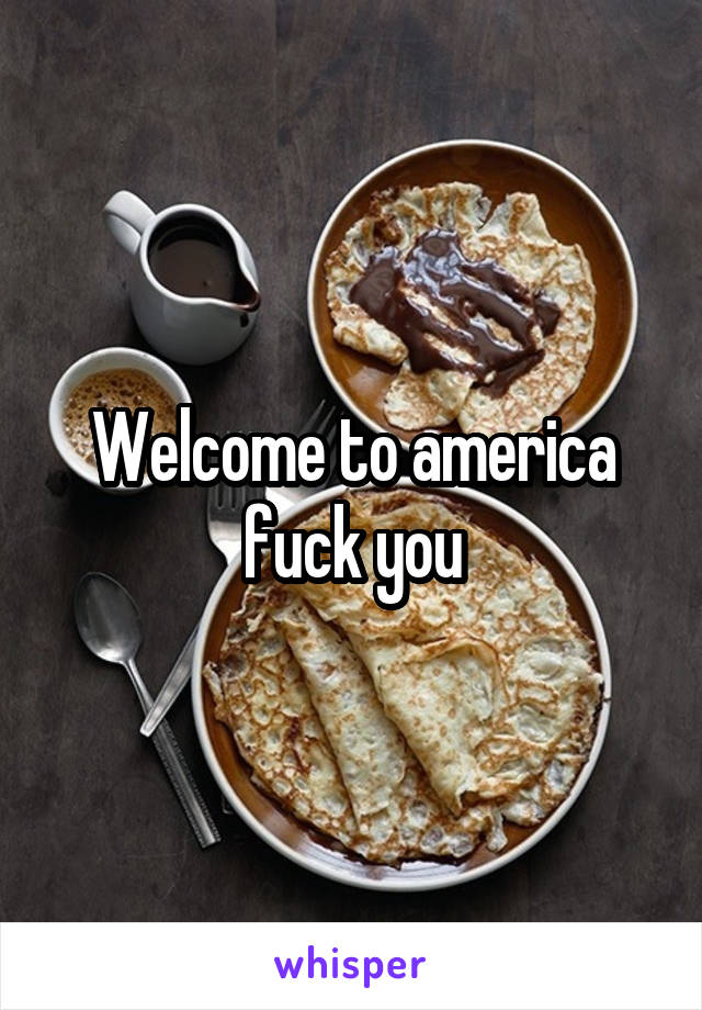 Welcome to america fuck you