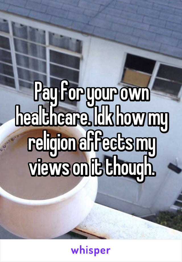 Pay for your own healthcare. Idk how my religion affects my views on it though.