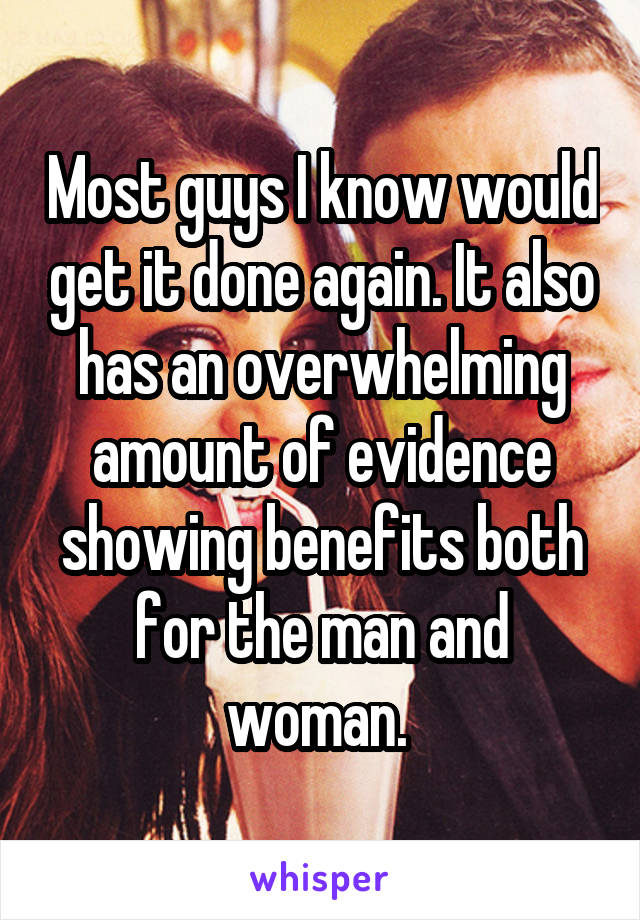 Most guys I know would get it done again. It also has an overwhelming amount of evidence showing benefits both for the man and woman. 