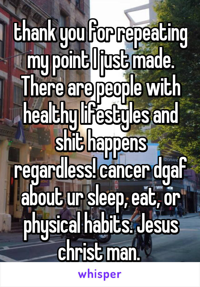 thank you for repeating my point I just made. There are people with healthy lifestyles and shit happens regardless! cancer dgaf about ur sleep, eat, or physical habits. Jesus christ man. 