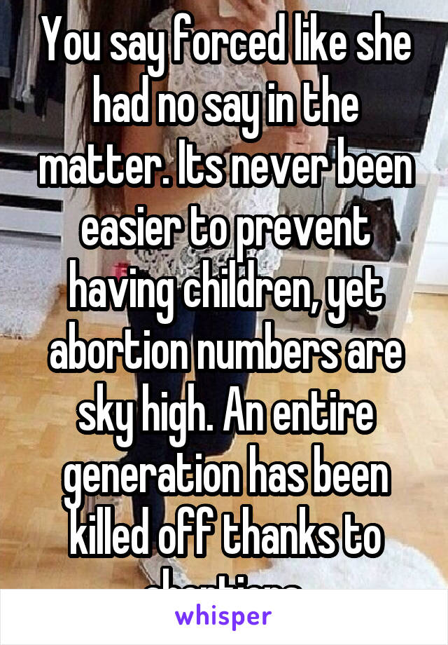 You say forced like she had no say in the matter. Its never been easier to prevent having children, yet abortion numbers are sky high. An entire generation has been killed off thanks to abortions.