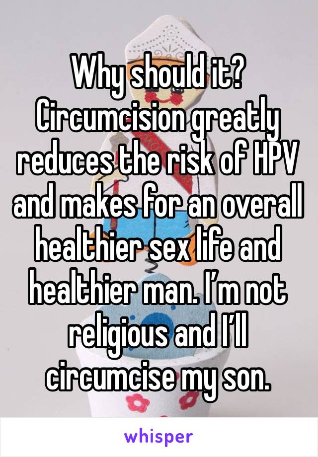 Why should it? Circumcision greatly reduces the risk of HPV and makes for an overall healthier sex life and healthier man. I’m not religious and I’ll circumcise my son.