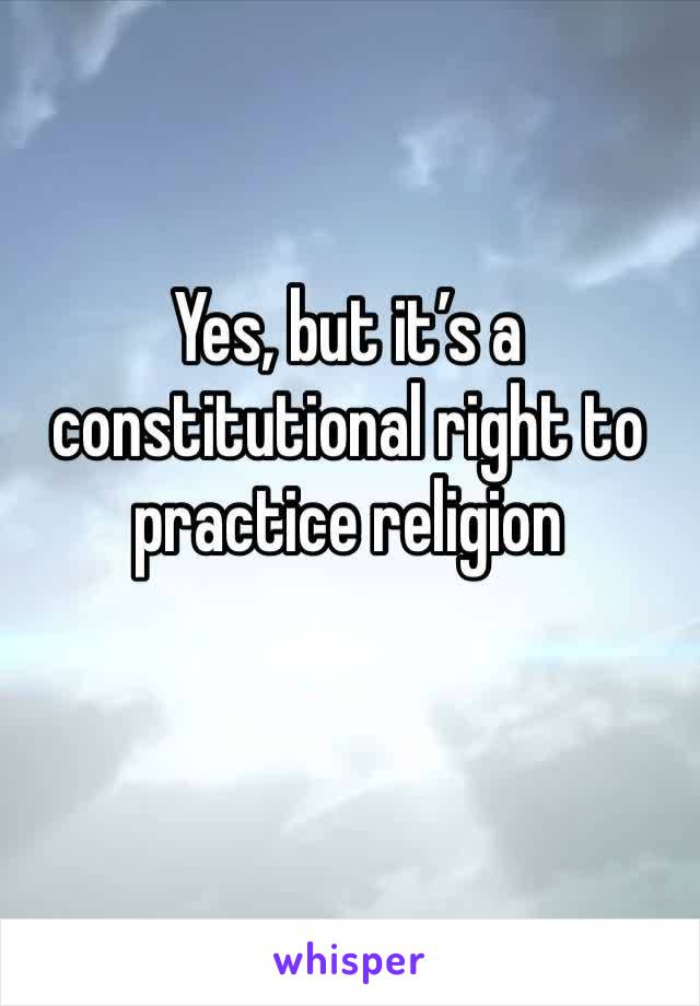 Yes, but it’s a constitutional right to practice religion