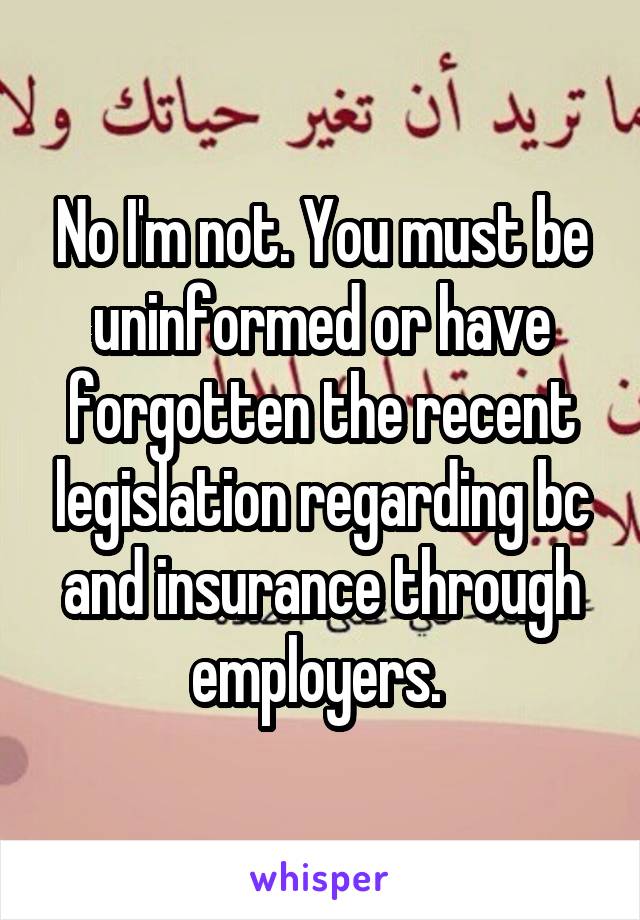 No I'm not. You must be uninformed or have forgotten the recent legislation regarding bc and insurance through employers. 