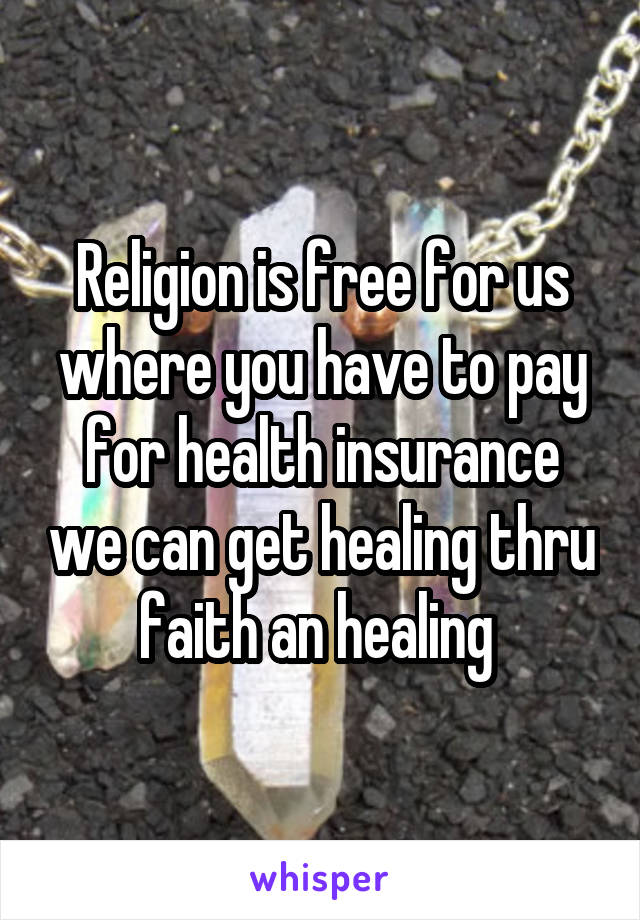 Religion is free for us where you have to pay for health insurance we can get healing thru faith an healing 