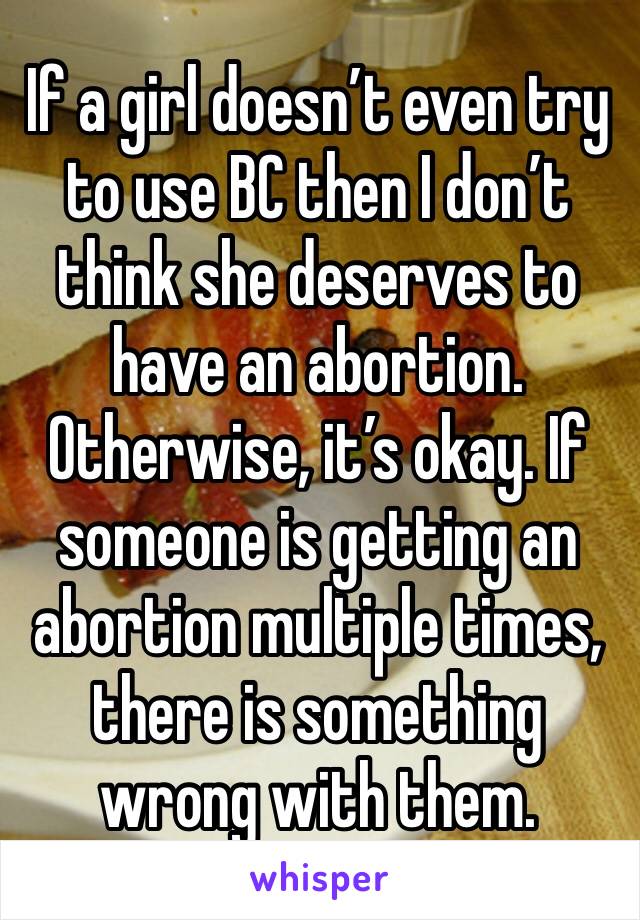 If a girl doesn’t even try to use BC then I don’t think she deserves to have an abortion. Otherwise, it’s okay. If someone is getting an abortion multiple times, there is something wrong with them.