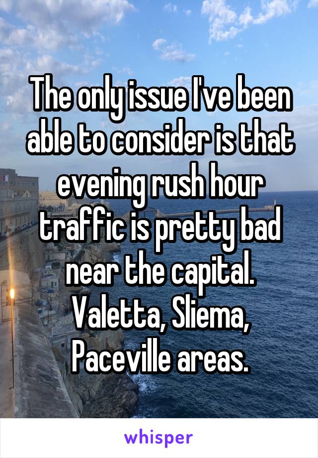 The only issue I've been able to consider is that evening rush hour traffic is pretty bad near the capital. Valetta, Sliema, Paceville areas.