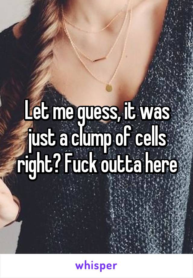 Let me guess, it was just a clump of cells right? Fuck outta here