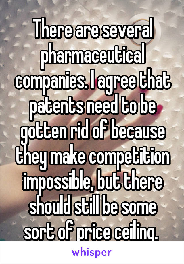 There are several pharmaceutical companies. I agree that patents need to be gotten rid of because they make competition impossible, but there should still be some sort of price ceiling. 