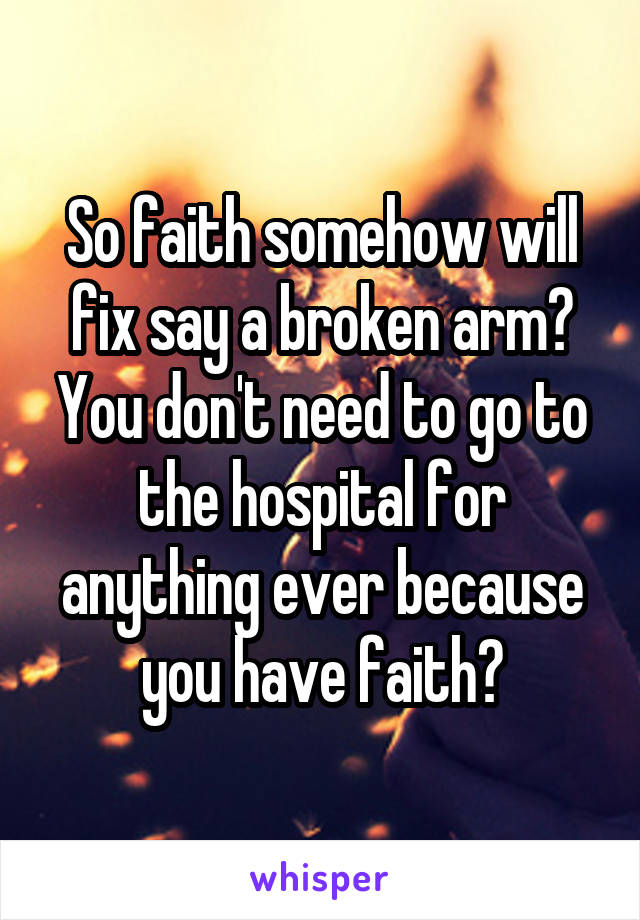 So faith somehow will fix say a broken arm? You don't need to go to the hospital for anything ever because you have faith?