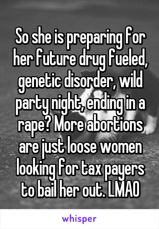 So she is preparing for her future drug fueled, genetic disorder, wild party night, ending in a rape? More abortions are just loose women looking for tax payers to bail her out. LMAO