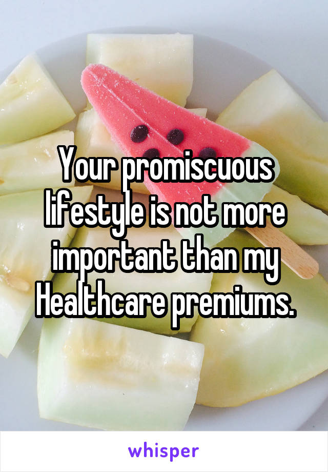 Your promiscuous lifestyle is not more important than my Healthcare premiums.