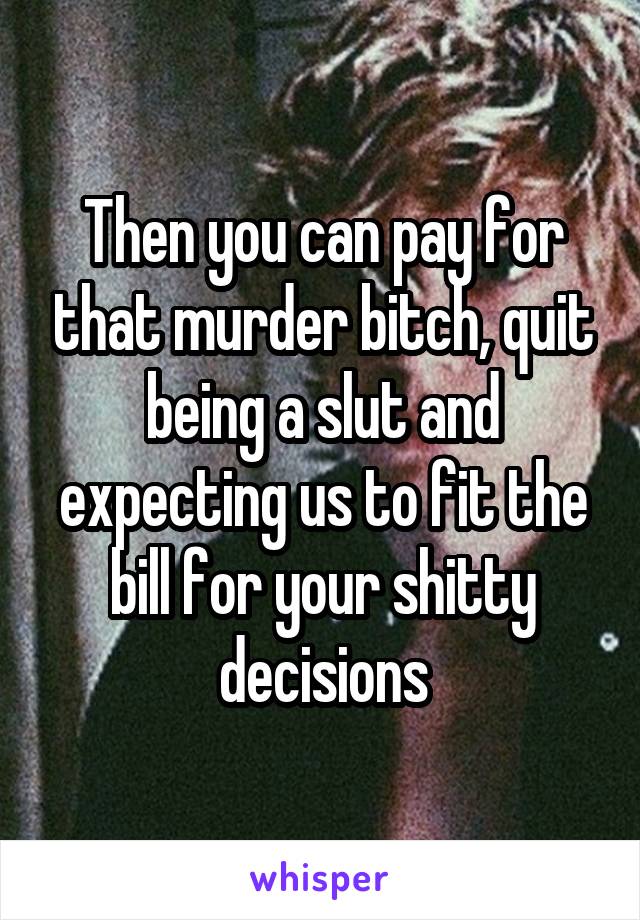 Then you can pay for that murder bitch, quit being a slut and expecting us to fit the bill for your shitty decisions