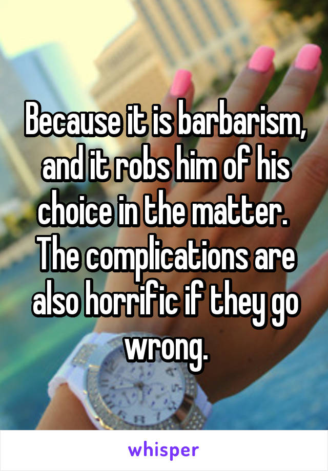 Because it is barbarism, and it robs him of his choice in the matter.  The complications are also horrific if they go wrong.