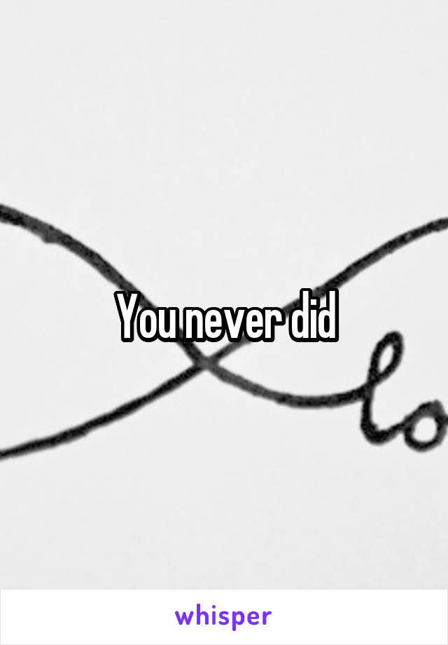 You never did