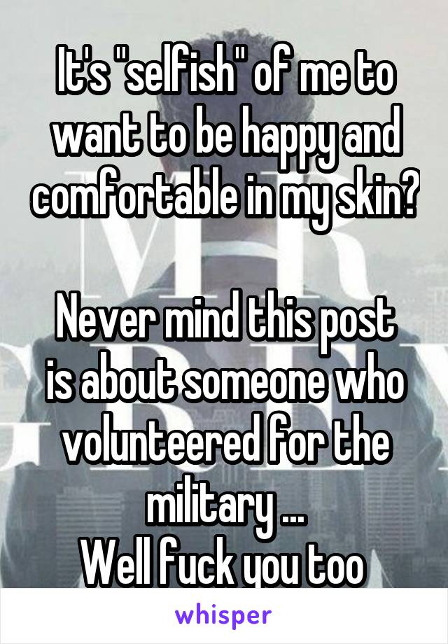 It's "selfish" of me to want to be happy and comfortable in my skin? 
Never mind this post is about someone who volunteered for the military ...
Well fuck you too 