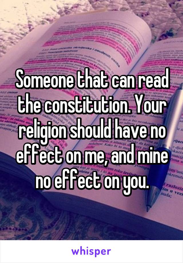 Someone that can read the constitution. Your religion should have no effect on me, and mine no effect on you.