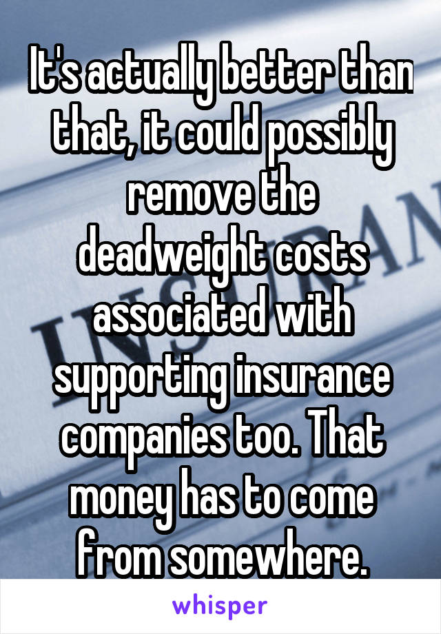 It's actually better than that, it could possibly remove the deadweight costs associated with supporting insurance companies too. That money has to come from somewhere.