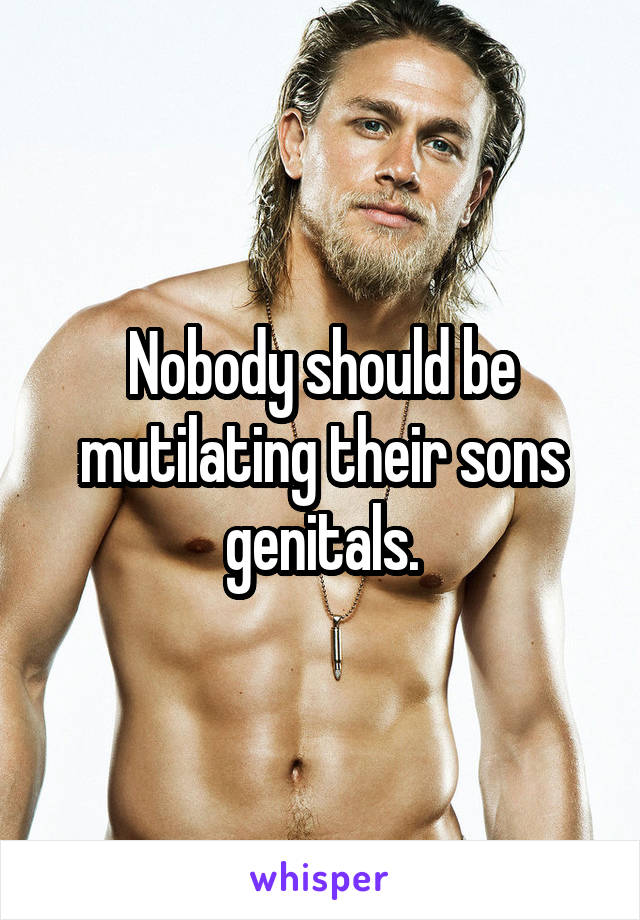 Nobody should be mutilating their sons genitals.