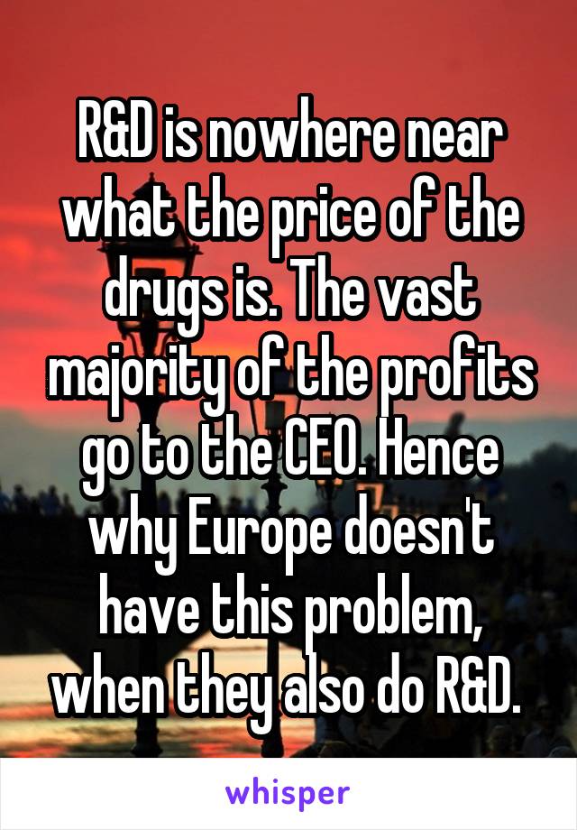 R&D is nowhere near what the price of the drugs is. The vast majority of the profits go to the CEO. Hence why Europe doesn't have this problem, when they also do R&D. 