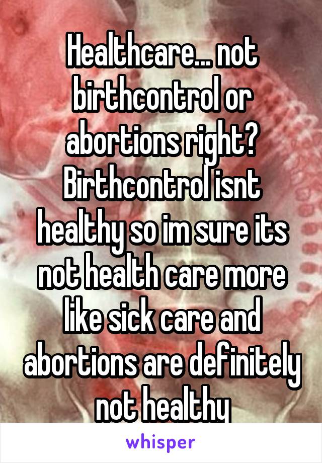 Healthcare... not birthcontrol or abortions right? Birthcontrol isnt healthy so im sure its not health care more like sick care and abortions are definitely not healthy