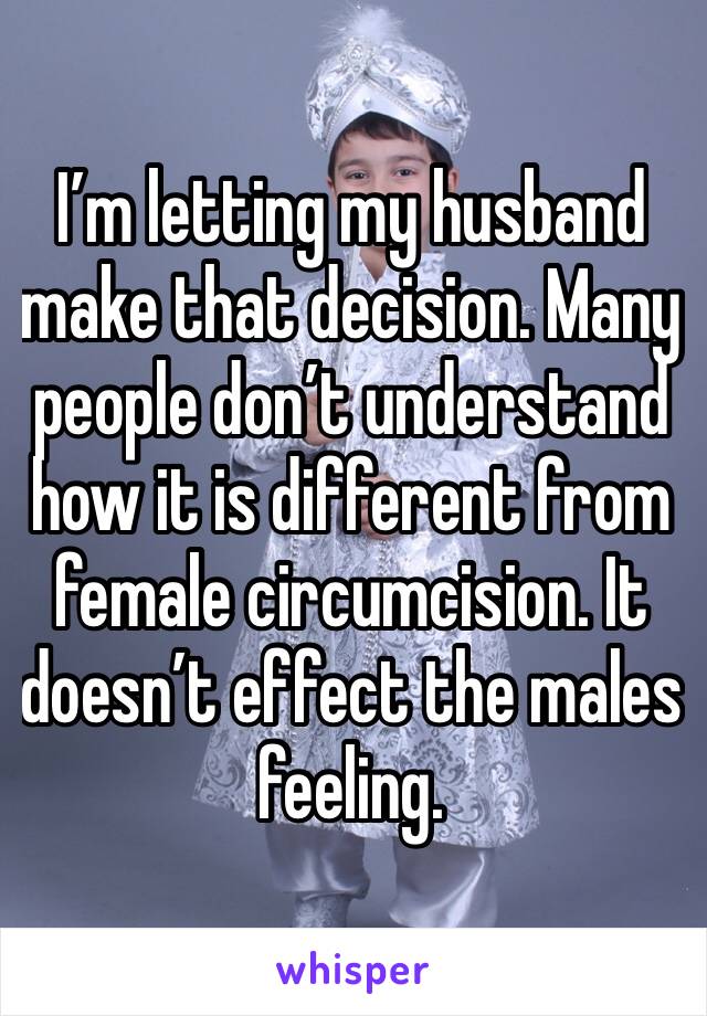 I’m letting my husband make that decision. Many people don’t understand how it is different from female circumcision. It doesn’t effect the males feeling. 