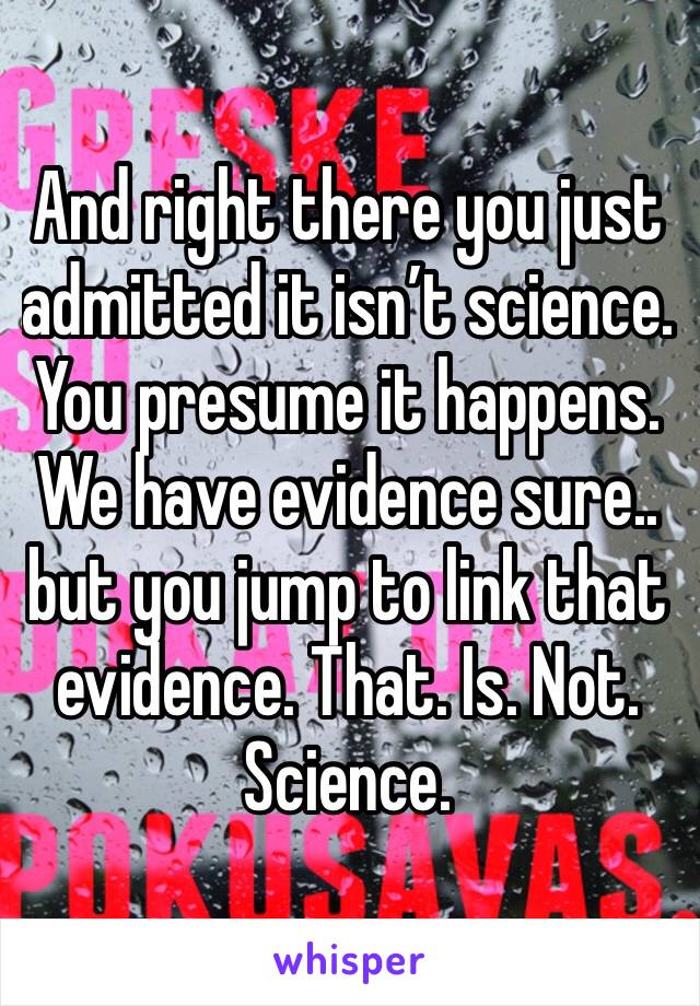 And right there you just admitted it isn’t science. You presume it happens. We have evidence sure.. but you jump to link that evidence. That. Is. Not. Science. 