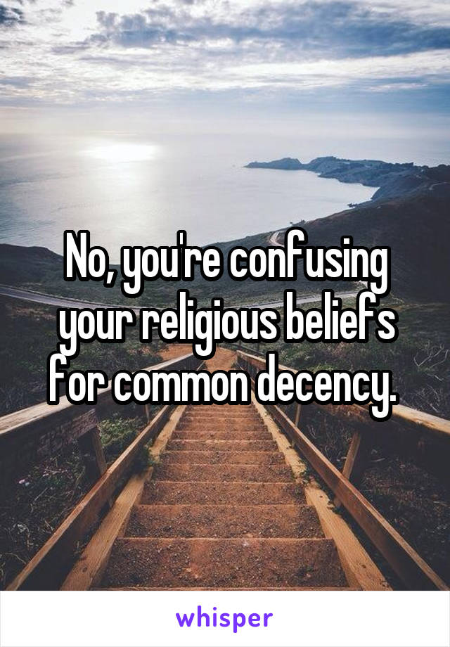 No, you're confusing your religious beliefs for common decency. 