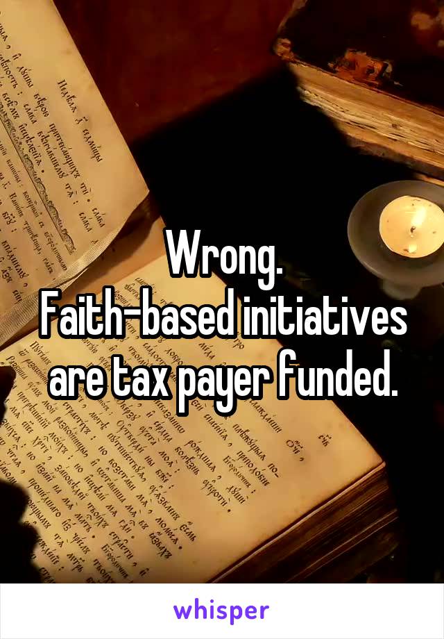 Wrong.
Faith-based initiatives are tax payer funded.