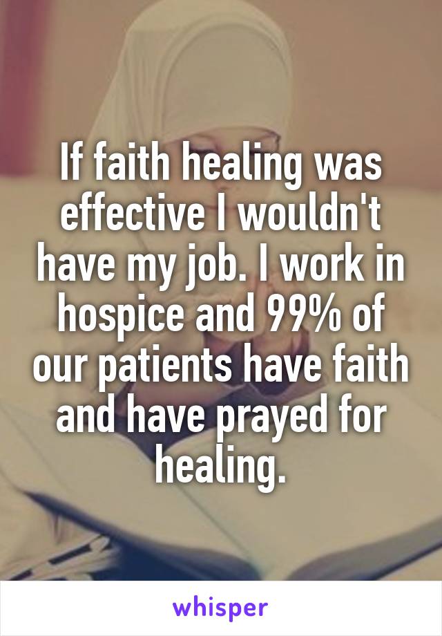 If faith healing was effective I wouldn't have my job. I work in hospice and 99% of our patients have faith and have prayed for healing.