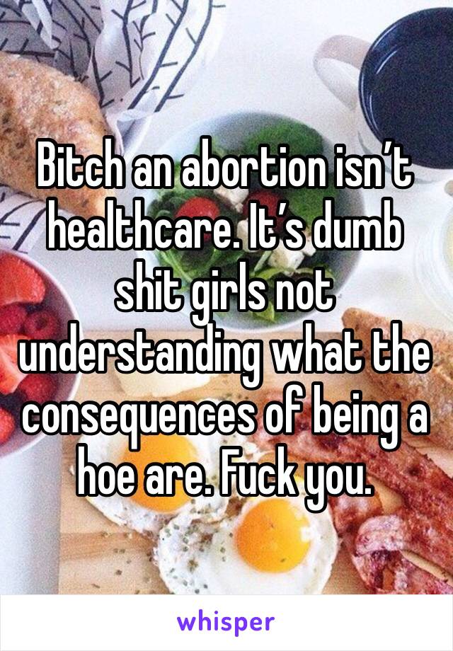 Bitch an abortion isn’t healthcare. It’s dumb shit girls not understanding what the consequences of being a hoe are. Fuck you.