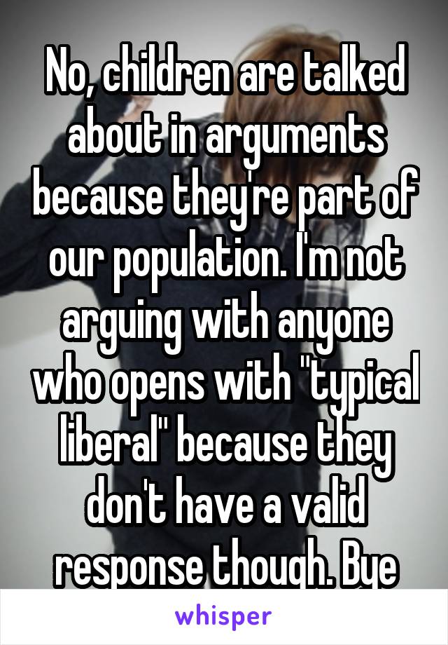 No, children are talked about in arguments because they're part of our population. I'm not arguing with anyone who opens with "typical liberal" because they don't have a valid response though. Bye