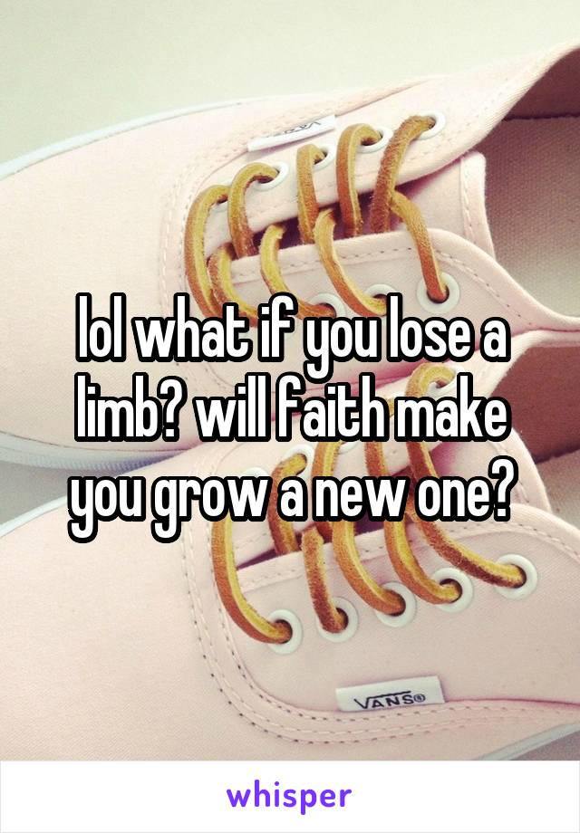 lol what if you lose a limb? will faith make you grow a new one?