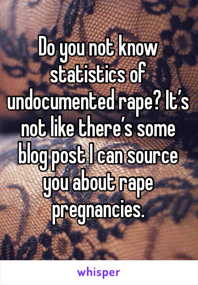 Do you not know statistics of undocumented rape? It’s not like there’s some blog post I can source you about rape pregnancies. 