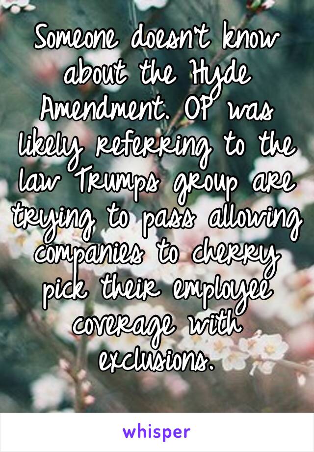 Someone doesn’t know about the Hyde Amendment. OP was likely referring to the law Trumps group are trying to pass allowing companies to cherry pick their employee coverage with exclusions.