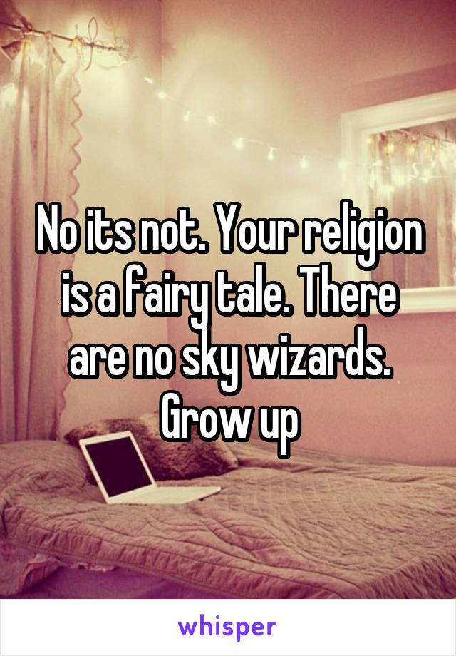 No its not. Your religion is a fairy tale. There are no sky wizards. Grow up