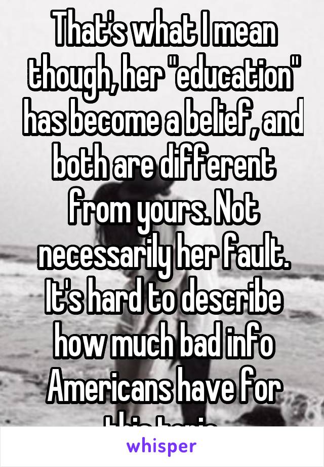 That's what I mean though, her "education" has become a belief, and both are different from yours. Not necessarily her fault. It's hard to describe how much bad info Americans have for this topic.