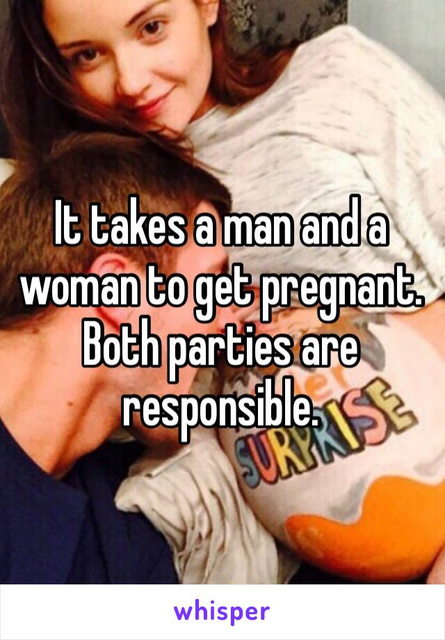 I‎t takes a man and a woman to get pregnant. Both parties are responsible. 