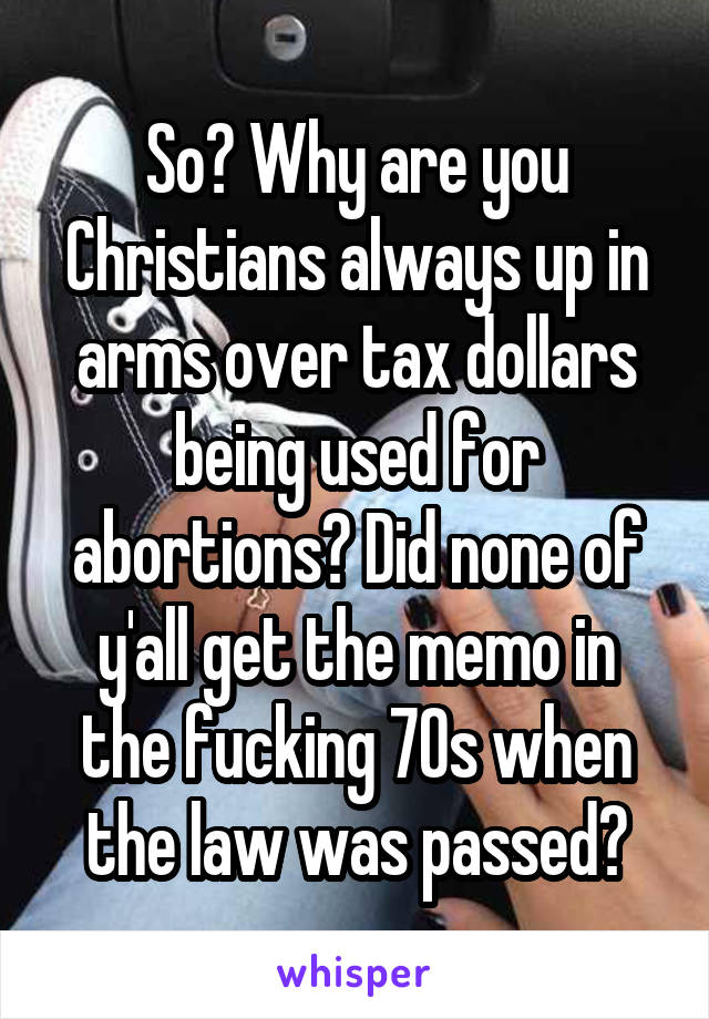 So? Why are you Christians always up in arms over tax dollars being used for abortions? Did none of y'all get the memo in the fucking 70s when the law was passed?