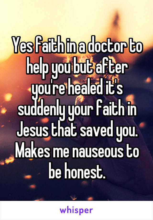 Yes faith in a doctor to help you but after you're healed it's suddenly your faith in Jesus that saved you. Makes me nauseous to be honest.