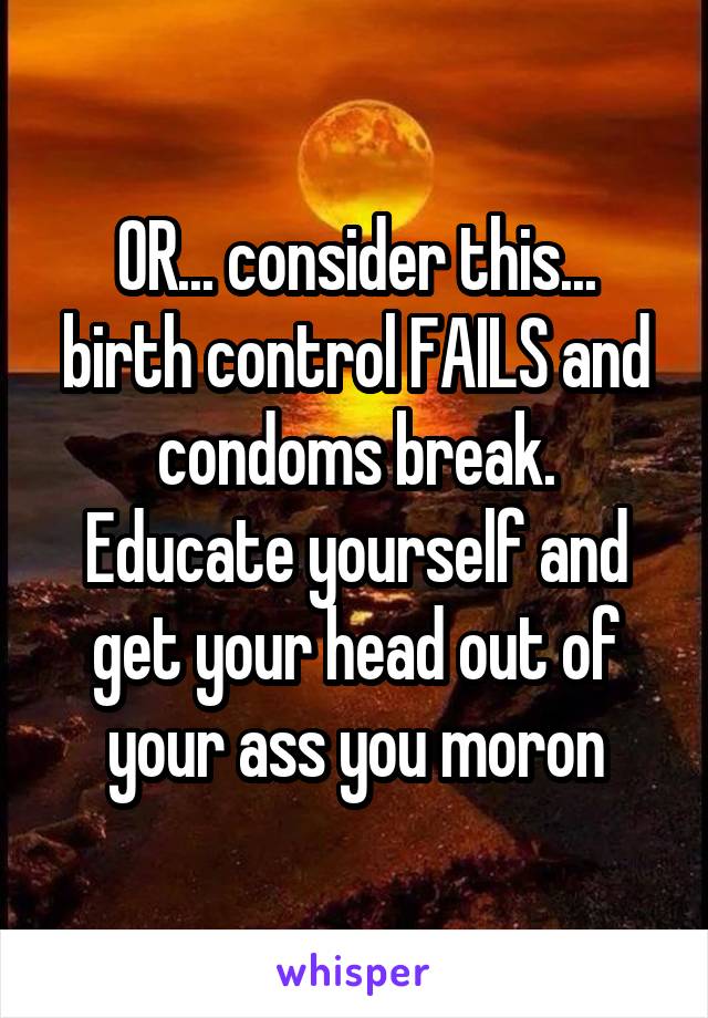 OR... consider this... birth control FAILS and condoms break. Educate yourself and get your head out of your ass you moron