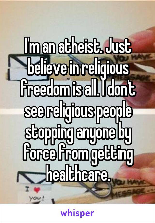 I'm an atheist. Just believe in religious freedom is all. I don't see religious people stopping anyone by force from getting healthcare.