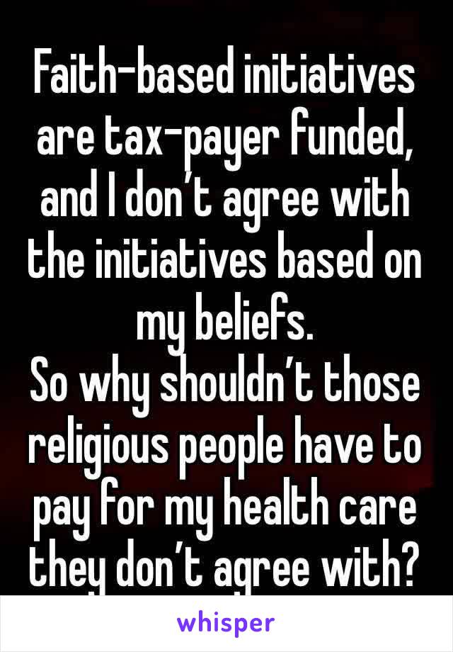 Faith-based initiatives are tax-payer funded, and I don’t agree with the initiatives based on my beliefs.
So why shouldn’t those religious people have to pay for my health care they don’t agree with?