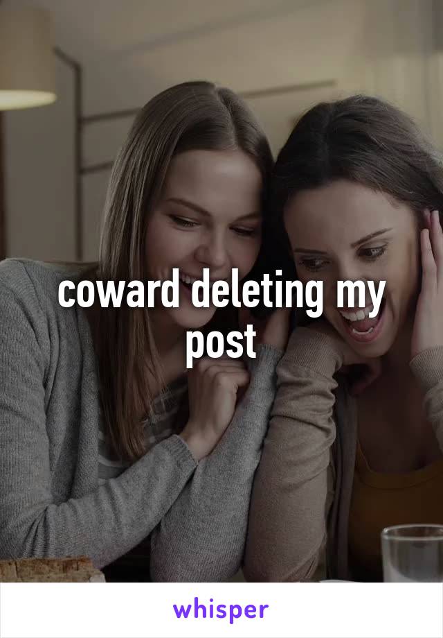 coward deleting my post