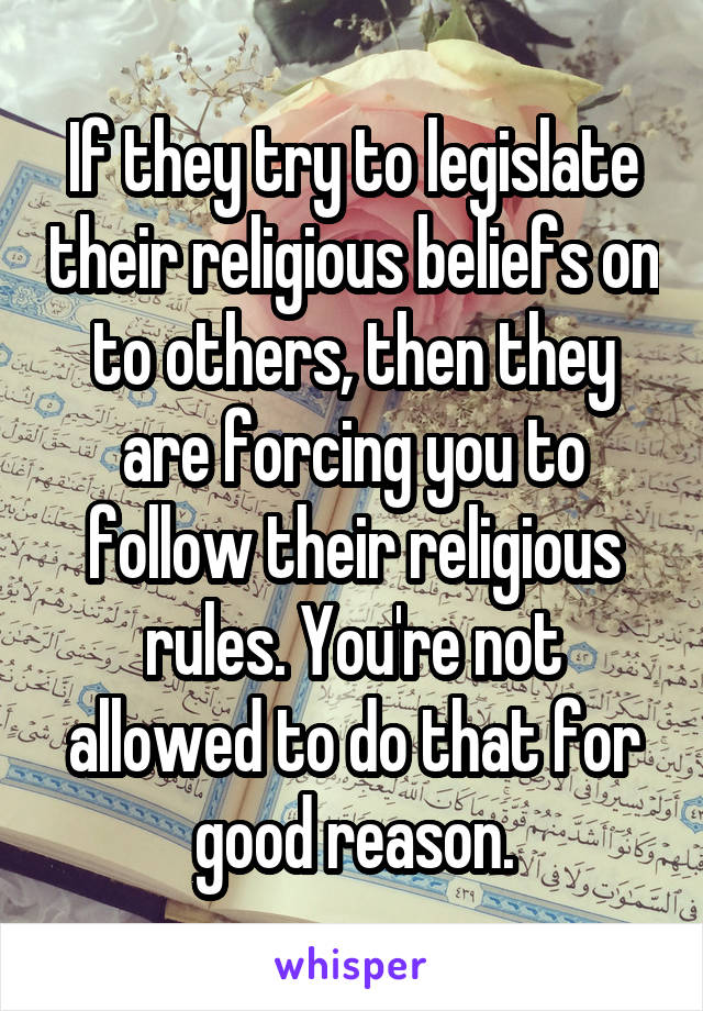 If they try to legislate their religious beliefs on to others, then they are forcing you to follow their religious rules. You're not allowed to do that for good reason.