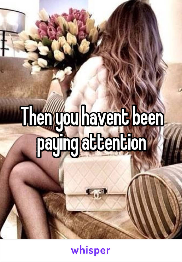 Then you havent been paying attention