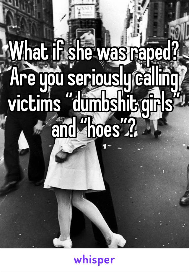 What if she was raped? Are you seriously calling victims “dumbshit girls” and “hoes”? 